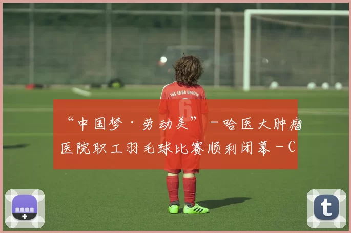 “中国梦·劳动美” - 哈医大肿瘤医院职工羽毛球比赛顺利闭幕 - Copy (3)