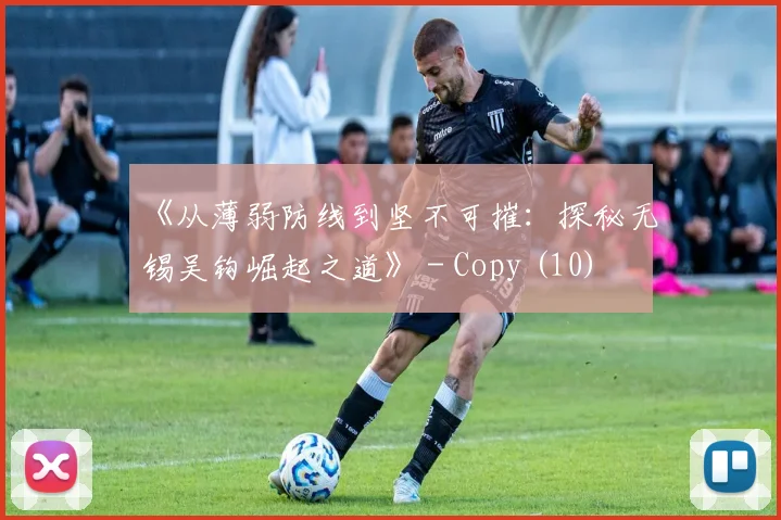 《从薄弱防线到坚不可摧：探秘无锡吴钩崛起之道》 - Copy (10)